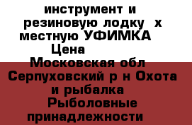 инструмент и  резиновую лодку 2х местную УФИМКА  › Цена ­ 6 500 - Московская обл., Серпуховский р-н Охота и рыбалка » Рыболовные принадлежности   